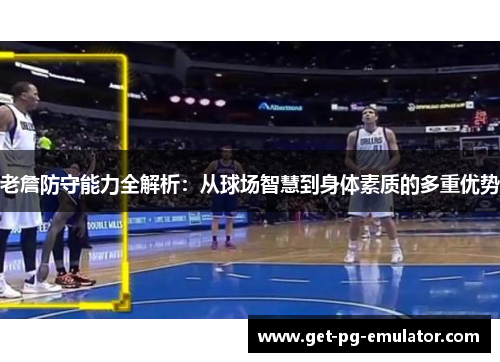 老詹防守能力全解析:从球场智慧到身体素质的多重优势