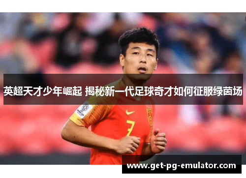 英超天才少年崛起 揭秘新一代足球奇才如何征服绿茵场