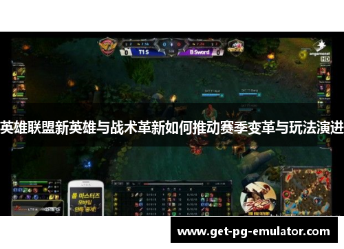 英雄联盟新英雄与战术革新如何推动赛季变革与玩法演进 英雄联盟新英雄与战术革新如何推动赛季变革与玩法演进