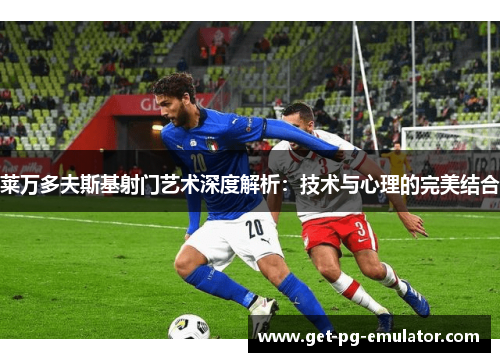 莱万多夫斯基射门艺术深度解析：技术与心理的完美结合