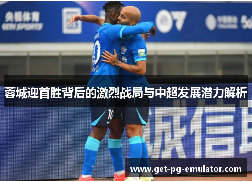 蓉城迎首胜背后的激烈战局与中超发展潜力解析