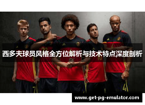 西多夫球员风格全方位解析与技术特点深度剖析