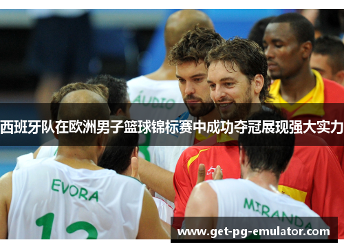 西班牙队在欧洲男子篮球锦标赛中成功夺冠展现强大实力