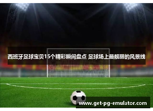 西班牙足球宝贝15个精彩瞬间盘点 足球场上最靓丽的风景线 西班牙足球宝贝15个精彩瞬间盘点 足球场上最靓丽的风景线