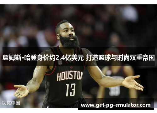 詹姆斯·哈登身价约2.4亿美元 打造篮球与时尚双重帝国 詹姆斯·哈登身价约2.4亿美元 打造篮球与时尚双重帝国