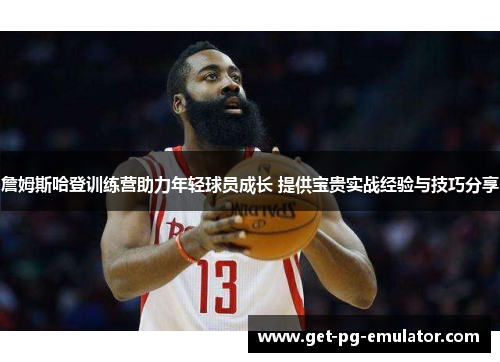 詹姆斯哈登训练营助力年轻球员成长 提供宝贵实战经验与技巧分享 詹姆斯哈登训练营助力年轻球员成长 提供宝贵实战经验与技巧分享