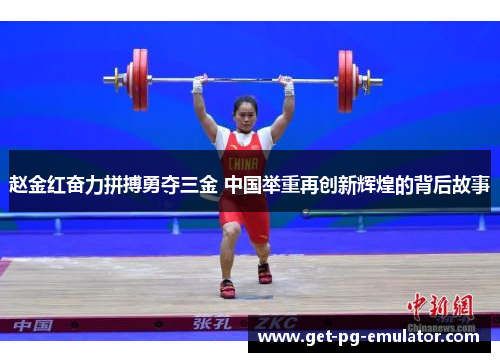 赵金红奋力拼搏勇夺三金 中国举重再创新辉煌的背后故事