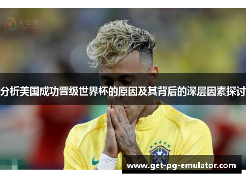 分析美国成功晋级世界杯的原因及其背后的深层因素探讨