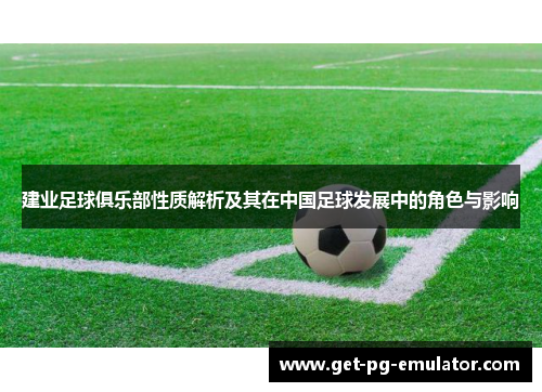 建业足球俱乐部性质解析及其在中国足球发展中的角色与影响 建业足球俱乐部性质解析及其在中国足球发展中的角色与影响
