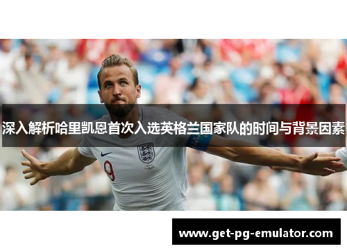 深入解析哈里凯恩首次入选英格兰国家队的时间与背景因素