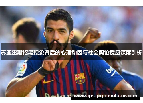 苏亚雷斯招黑现象背后的心理动因与社会舆论反应深度剖析