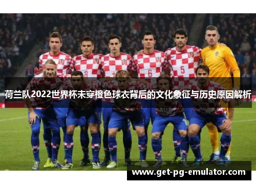荷兰队2022世界杯未穿橙色球衣背后的文化象征与历史原因解析 荷兰队2022世界杯未穿橙色球衣背后的文化象征与历史原因解析