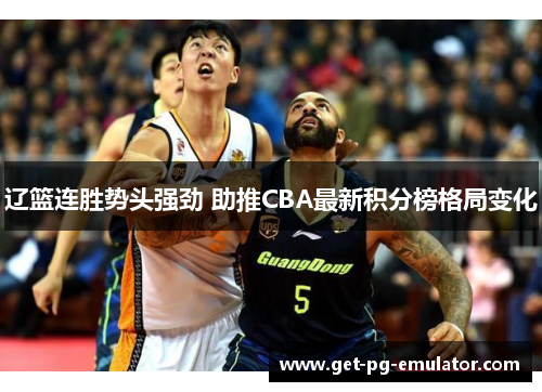 辽篮连胜势头强劲 助推CBA最新积分榜格局变化 辽篮连胜势头强劲 助推CBA最新积分榜格局变化