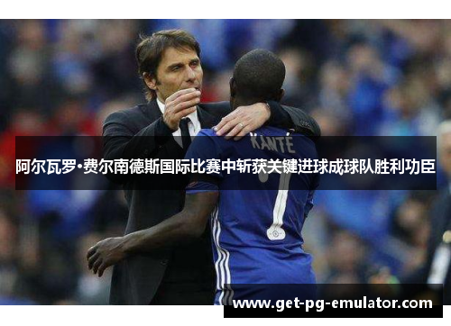 阿尔瓦罗·费尔南德斯国际比赛中斩获关键进球成球队胜利功臣