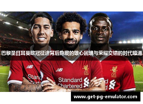 巴黎圣日耳曼欧冠征途背后隐藏的雄心困境与荣耀交错的时代暗涌 巴黎圣日耳曼欧冠征途背后隐藏的雄心困境与荣耀交错的时代暗涌