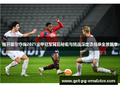 揭开里尔夺得2021法甲冠军背后秘密与挑战深度透视录全景篇章 揭开里尔夺得2021法甲冠军背后秘密与挑战深度透视录全景篇章