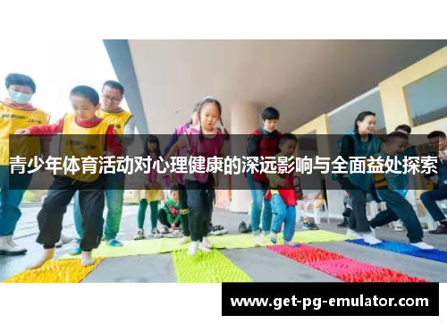 青少年体育活动对心理健康的深远影响与全面益处探索