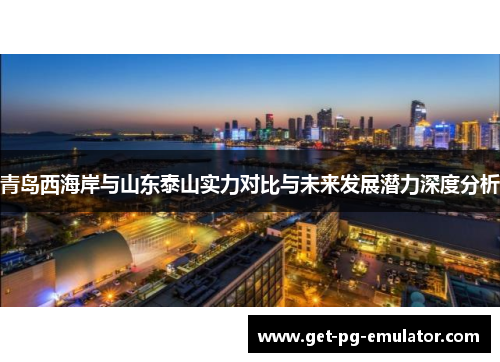 青岛西海岸与山东泰山实力对比与未来发展潜力深度分析 青岛西海岸与山东泰山实力对比与未来发展潜力深度分析
