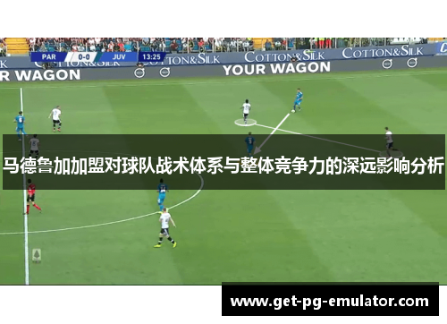 马德鲁加加盟对球队战术体系与整体竞争力的深远影响分析