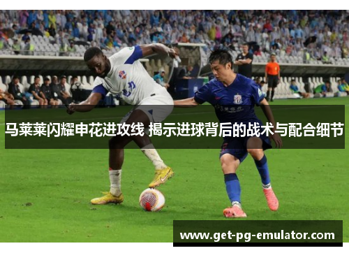 马莱莱闪耀申花进攻线 揭示进球背后的战术与配合细节 马莱莱闪耀申花进攻线 揭示进球背后的战术与配合细节
