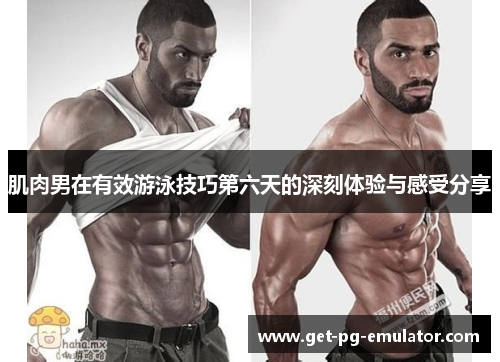 肌肉男在有效游泳技巧第六天的深刻体验与感受分享