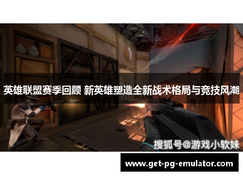 英雄联盟赛季回顾 新英雄塑造全新战术格局与竞技风潮