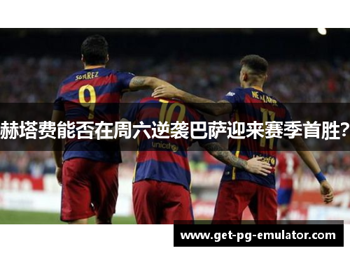 赫塔费能否在周六逆袭巴萨迎来赛季首胜? 赫塔费能否在周六逆袭巴萨迎来赛季首胜?