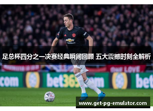 足总杯四分之一决赛经典瞬间回顾 五大震撼时刻全解析