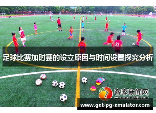 足球比赛加时赛的设立原因与时间设置探究分析 足球比赛加时赛的设立原因与时间设置探究分析