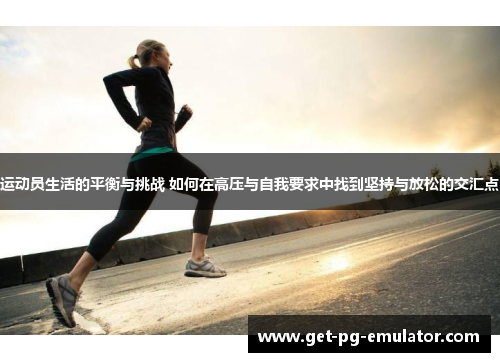 运动员生活的平衡与挑战 如何在高压与自我要求中找到坚持与放松的交汇点 运动员生活的平衡与挑战 如何在高压与自我要求中找到坚持与放松的交汇点