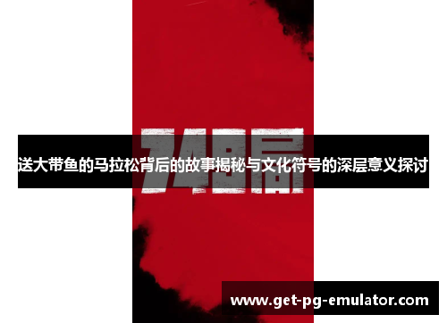 送大带鱼的马拉松背后的故事揭秘与文化符号的深层意义探讨