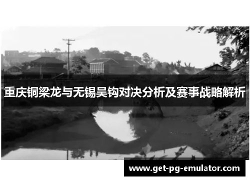重庆铜梁龙与无锡吴钩对决分析及赛事战略解析