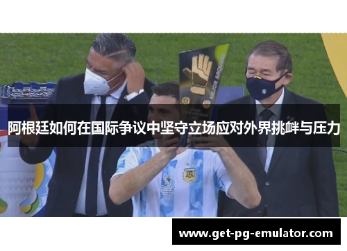 阿根廷如何在国际争议中坚守立场应对外界挑衅与压力
