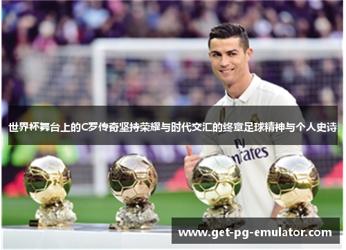 世界杯舞台上的C罗传奇坚持荣耀与时代交汇的终章足球精神与个人史诗 世界杯舞台上的C罗传奇坚持荣耀与时代交汇的终章足球精神与个人史诗