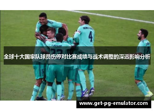 全球十大国家队球员伤停对比赛成绩与战术调整的深远影响分析