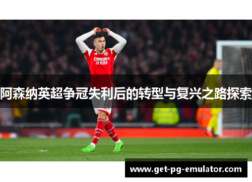 阿森纳英超争冠失利后的转型与复兴之路探索 阿森纳英超争冠失利后的转型与复兴之路探索