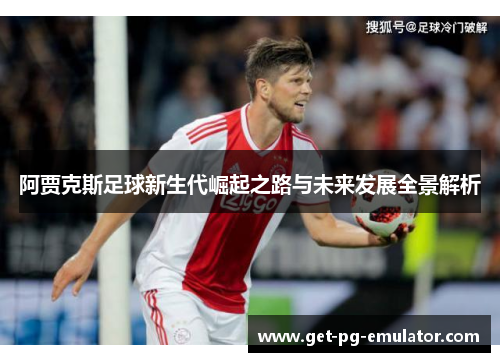 阿贾克斯足球新生代崛起之路与未来发展全景解析 阿贾克斯足球新生代崛起之路与未来发展全景解析