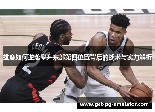 雄鹿如何逆袭攀升东部第四位置背后的战术与实力解析 雄鹿如何逆袭攀升东部第四位置背后的战术与实力解析