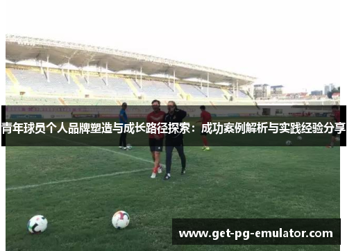 青年球员个人品牌塑造与成长路径探索:成功案例解析与实践经验分享 青年球员个人品牌塑造与成长路径探索:成功案例解析与实践经验分享