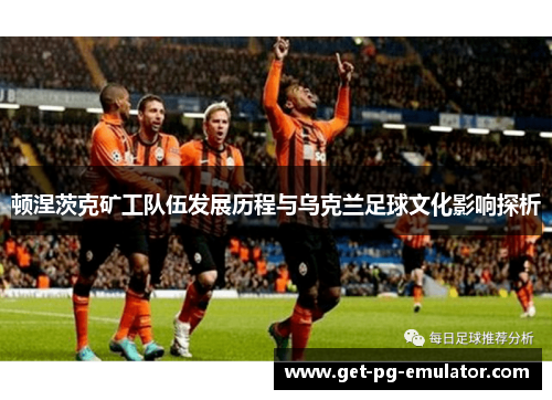 顿涅茨克矿工队伍发展历程与乌克兰足球文化影响探析