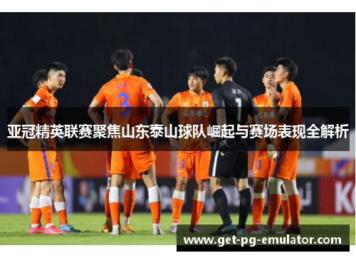 亚冠精英联赛聚焦山东泰山球队崛起与赛场表现全解析