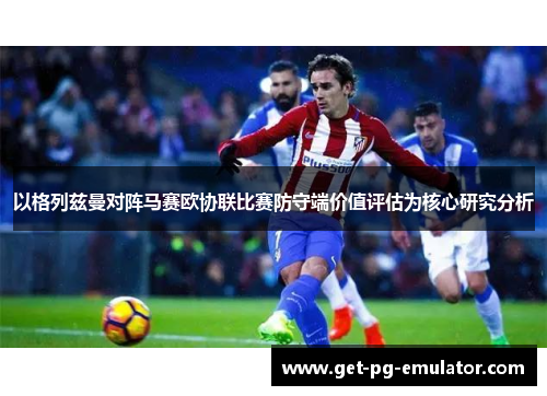 以格列兹曼对阵马赛欧协联比赛防守端价值评估为核心研究分析 以格列兹曼对阵马赛欧协联比赛防守端价值评估为核心研究分析