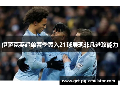 伊萨克英超单赛季轰入21球展现非凡进攻能力 伊萨克英超单赛季轰入21球展现非凡进攻能力