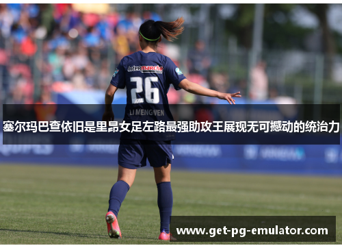 塞尔玛巴查依旧是里昂女足左路最强助攻王展现无可撼动的统治力 塞尔玛巴查依旧是里昂女足左路最强助攻王展现无可撼动的统治力