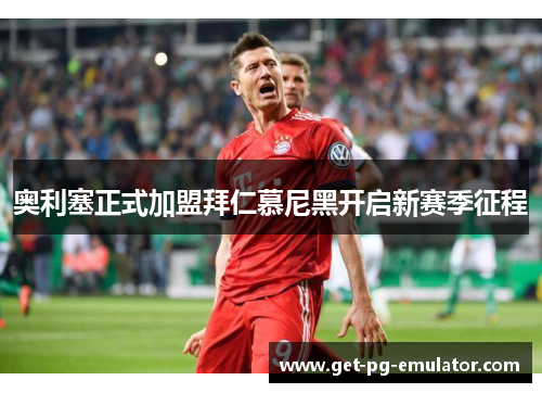 奥利塞正式加盟拜仁慕尼黑开启新赛季征程 奥利塞正式加盟拜仁慕尼黑开启新赛季征程