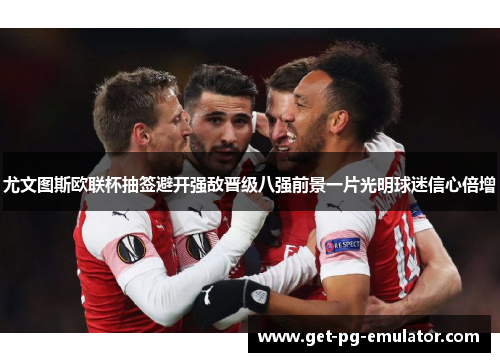 尤文图斯欧联杯抽签避开强敌晋级八强前景一片光明球迷信心倍增 尤文图斯欧联杯抽签避开强敌晋级八强前景一片光明球迷信心倍增