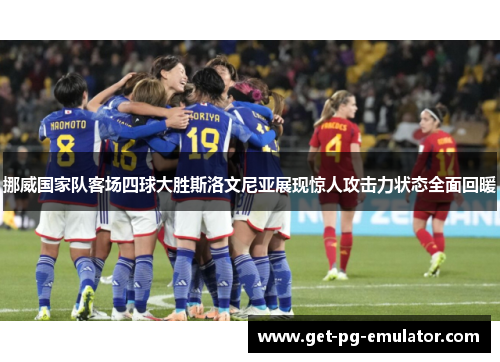挪威国家队客场四球大胜斯洛文尼亚展现惊人攻击力状态全面回暖 挪威国家队客场四球大胜斯洛文尼亚展现惊人攻击力状态全面回暖