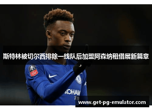 斯特林被切尔西排除一线队后加盟阿森纳租借展新篇章 斯特林被切尔西排除一线队后加盟阿森纳租借展新篇章