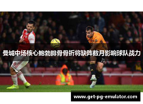 曼城中场核心鲍勃腓骨骨折将缺阵数月影响球队战力