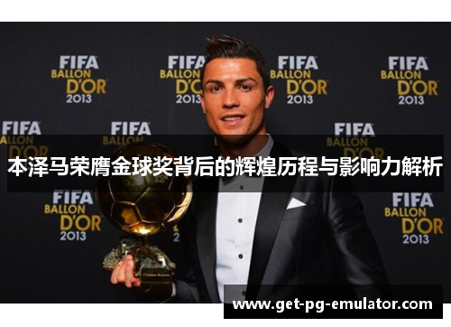 本泽马荣膺金球奖背后的辉煌历程与影响力解析 本泽马荣膺金球奖背后的辉煌历程与影响力解析